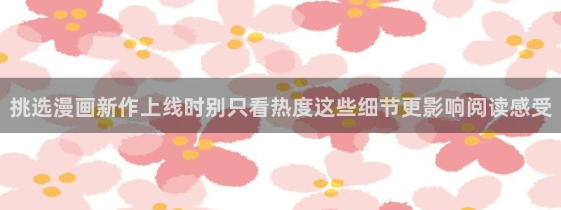 漫画岛漫画网站:挑选漫画新作上线时别只看热度这些细节更影响阅读感受