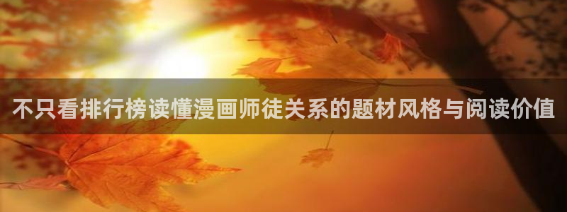漫画岛漫画资讯网:不只看排行榜读懂漫画师徒关系的题材风格与阅读价值