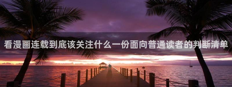 漫画岛漫画查找:看漫画连载到底该关注什么一份面向普通读者的判断清单